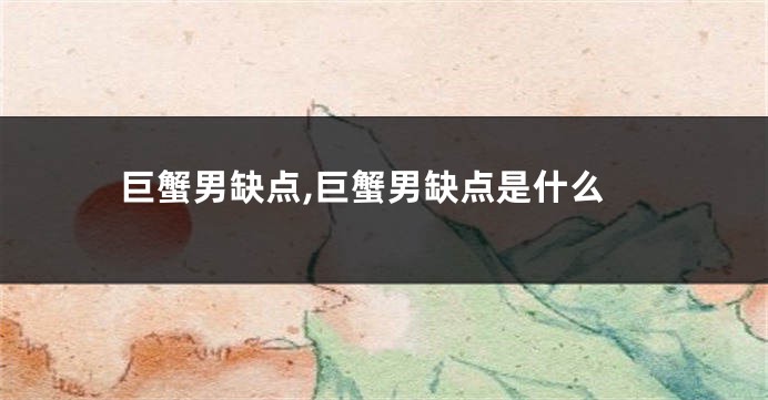 巨蟹男缺点,巨蟹男缺点是什么