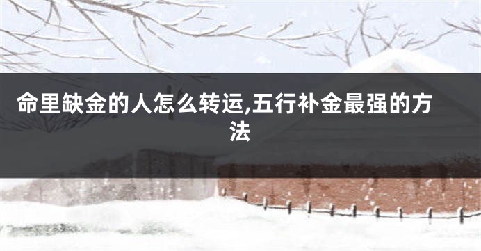 命里缺金的人怎么转运,五行补金最强的方法