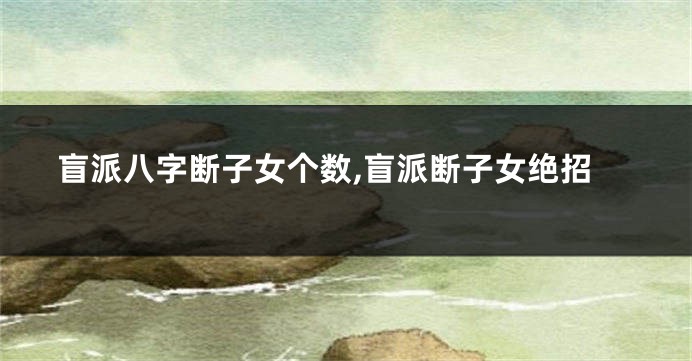盲派八字断子女个数,盲派断子女绝招