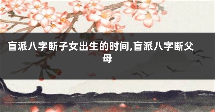 盲派八字断子女出生的时间,盲派八字断父母