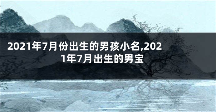 2021年7月份出生的男孩小名,2021年7月出生的男宝