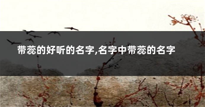 带蕊的好听的名字,名字中带蕊的名字