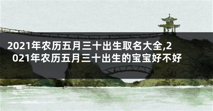 2021年农历五月三十出生取名大全,2021年农历五月三十出生的宝宝好不好
