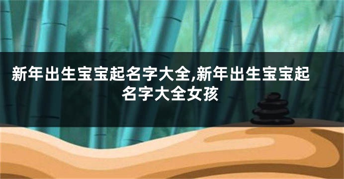 新年出生宝宝起名字大全,新年出生宝宝起名字大全女孩
