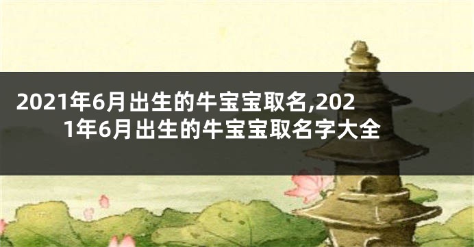 2021年6月出生的牛宝宝取名,2021年6月出生的牛宝宝取名字大全