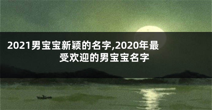 2021男宝宝新颖的名字,2020年最受欢迎的男宝宝名字