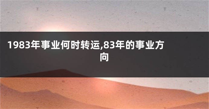 1983年事业何时转运,83年的事业方向