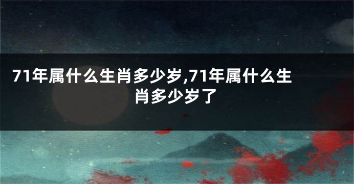 71年属什么生肖多少岁,71年属什么生肖多少岁了