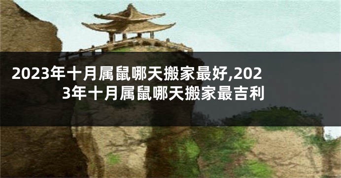 2023年十月属鼠哪天搬家最好,2023年十月属鼠哪天搬家最吉利