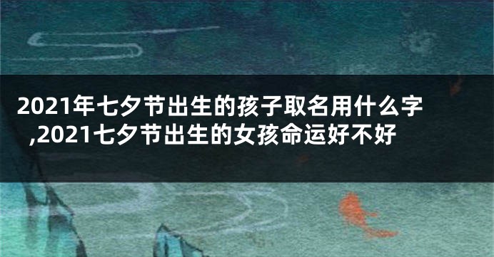 2021年七夕节出生的孩子取名用什么字,2021七夕节出生的女孩命运好不好