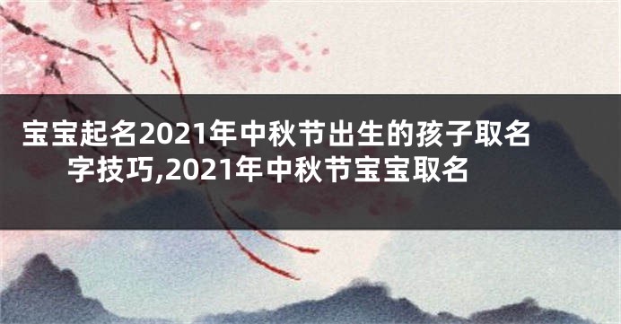 宝宝起名2021年中秋节出生的孩子取名字技巧,2021年中秋节宝宝取名