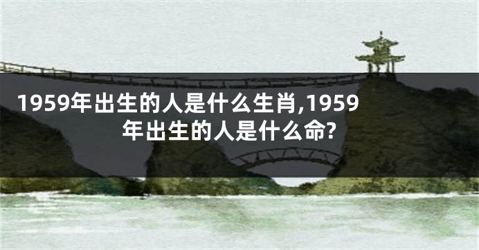 1959年出生的人是什么生肖,1959年出生的人是什么命?