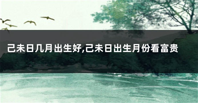 己未日几月出生好,己未日出生月份看富贵