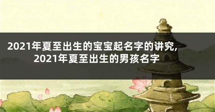 2021年夏至出生的宝宝起名字的讲究,2021年夏至出生的男孩名字