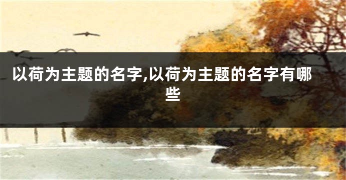 以荷为主题的名字,以荷为主题的名字有哪些
