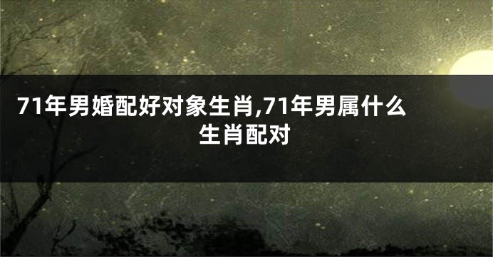 71年男婚配好对象生肖,71年男属什么生肖配对