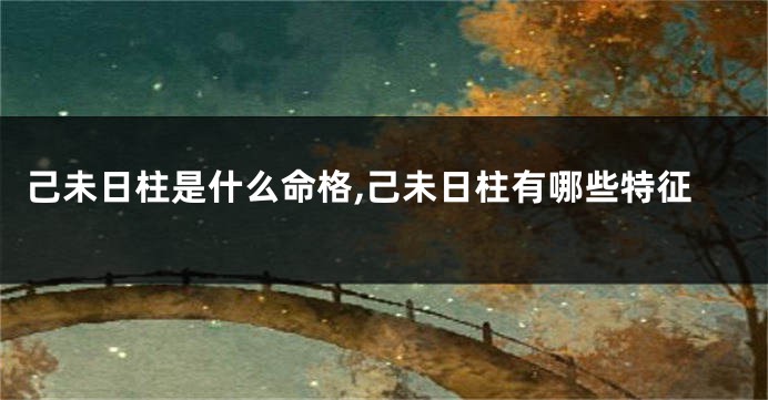 己未日柱是什么命格,己未日柱有哪些特征