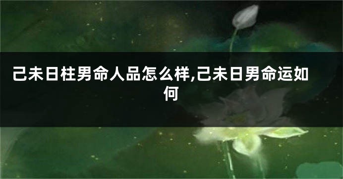 己未日柱男命人品怎么样,己未日男命运如何