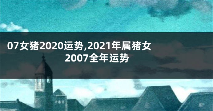 07女猪2020运势,2021年属猪女2007全年运势