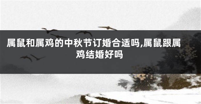 属鼠和属鸡的中秋节订婚合适吗,属鼠跟属鸡结婚好吗