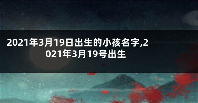 2021年3月19日出生的小孩名字,2021年3月19号出生