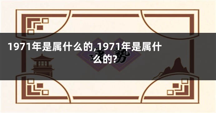 1971年是属什么的,1971年是属什么的?
