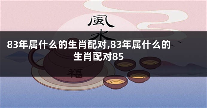 83年属什么的生肖配对,83年属什么的生肖配对85