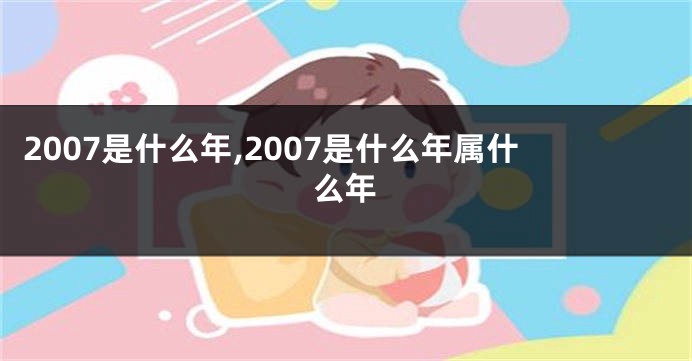 2007是什么年,2007是什么年属什么年