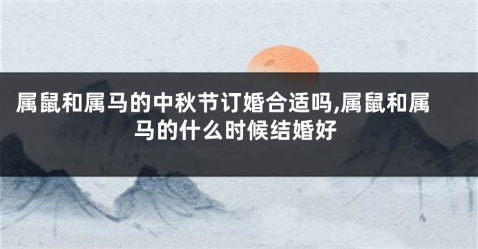 属鼠和属马的中秋节订婚合适吗,属鼠和属马的什么时候结婚好