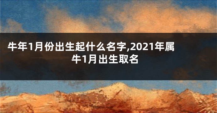 牛年1月份出生起什么名字,2021年属牛1月出生取名