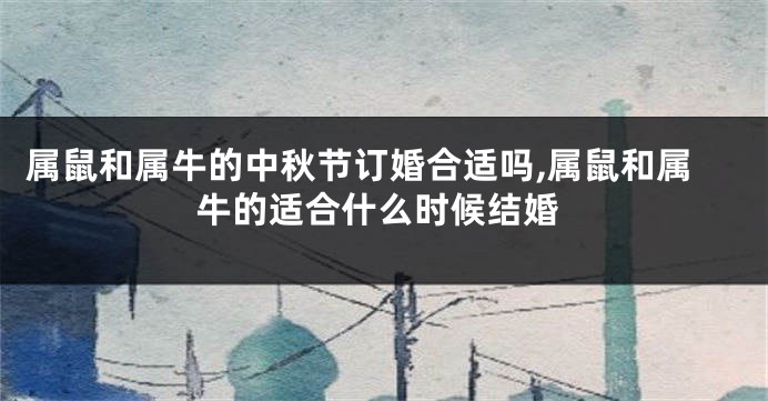属鼠和属牛的中秋节订婚合适吗,属鼠和属牛的适合什么时候结婚