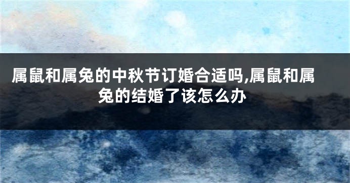 属鼠和属兔的中秋节订婚合适吗,属鼠和属兔的结婚了该怎么办