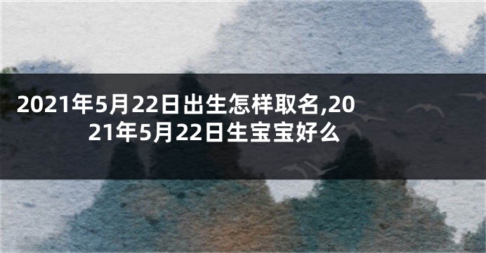 2021年5月22日出生怎样取名,2021年5月22日生宝宝好么