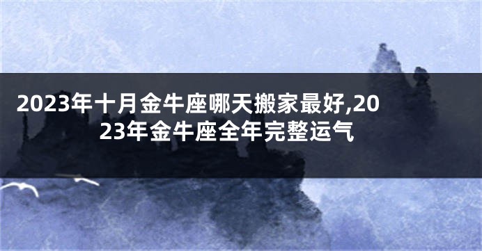 2023年十月金牛座哪天搬家最好,2023年金牛座全年完整运气