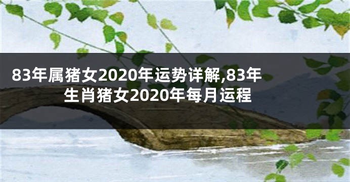83年属猪女2020年运势详解,83年生肖猪女2020年每月运程