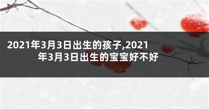 2021年3月3日出生的孩子,2021年3月3日出生的宝宝好不好