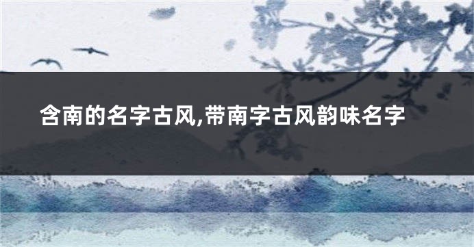 含南的名字古风,带南字古风韵味名字