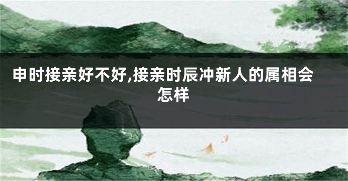 申时接亲好不好,接亲时辰冲新人的属相会怎样