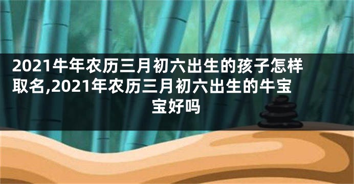 2021牛年农历三月初六出生的孩子怎样取名,2021年农历三月初六出生的牛宝宝好吗