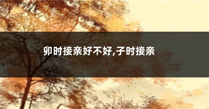 卯时接亲好不好,子时接亲