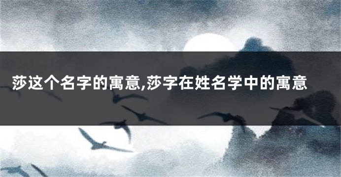 莎这个名字的寓意,莎字在姓名学中的寓意