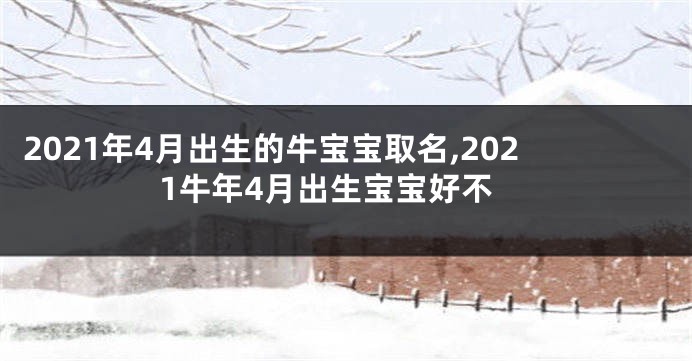2021年4月出生的牛宝宝取名,2021牛年4月出生宝宝好不
