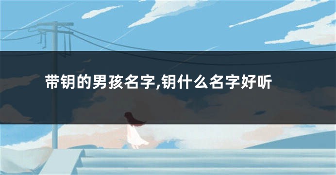 带钥的男孩名字,钥什么名字好听