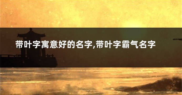 带叶字寓意好的名字,带叶字霸气名字