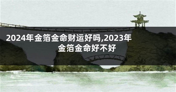 2024年金箔金命财运好吗,2023年金箔金命好不好