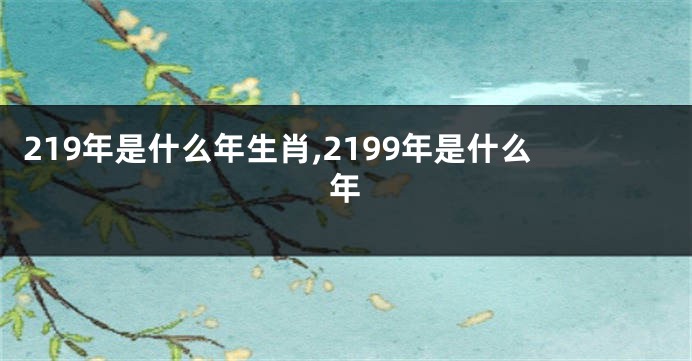 219年是什么年生肖,2199年是什么年