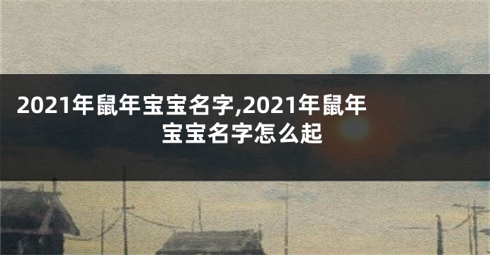 2021年鼠年宝宝名字,2021年鼠年宝宝名字怎么起
