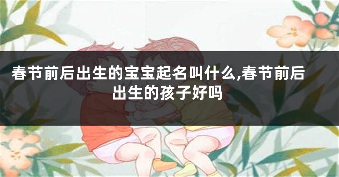 春节前后出生的宝宝起名叫什么,春节前后出生的孩子好吗