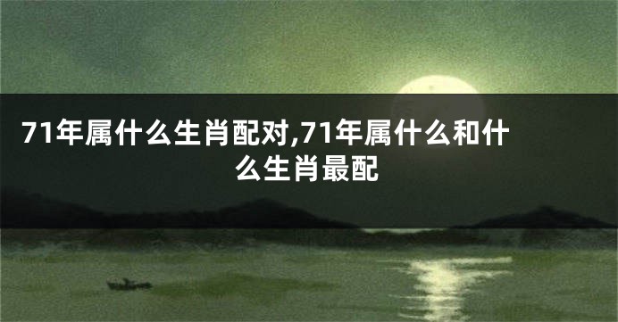 71年属什么生肖配对,71年属什么和什么生肖最配