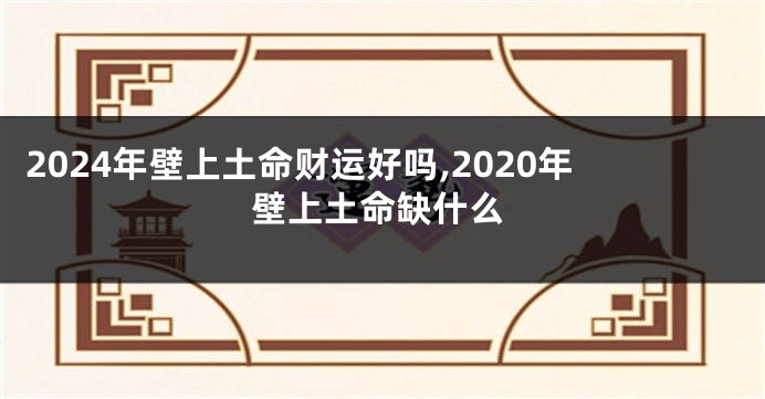 2024年壁上土命财运好吗,2020年壁上土命缺什么